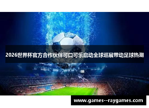 2026世界杯官方合作伙伴可口可乐启动全球巡展带动足球热潮