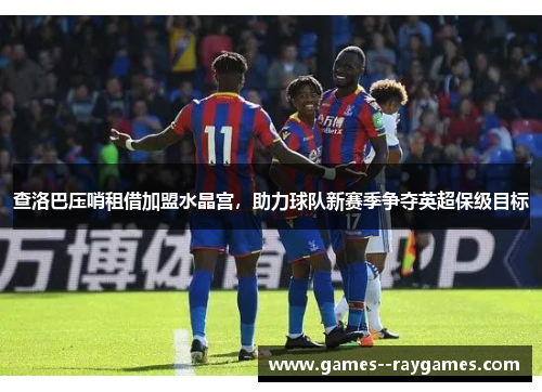 查洛巴压哨租借加盟水晶宫,助力球队新赛季争夺英超保级目标 查洛巴压哨租借加盟水晶宫,助力球队新赛季争夺英超保级目标